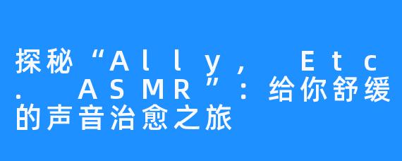 探秘“Ally, Etc. ASMR”:给你舒缓的声音治愈之旅