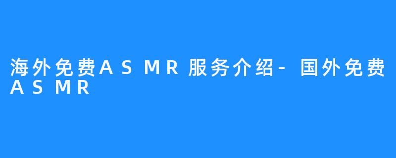 海外免费ASMR服务介绍-国外免费ASMR