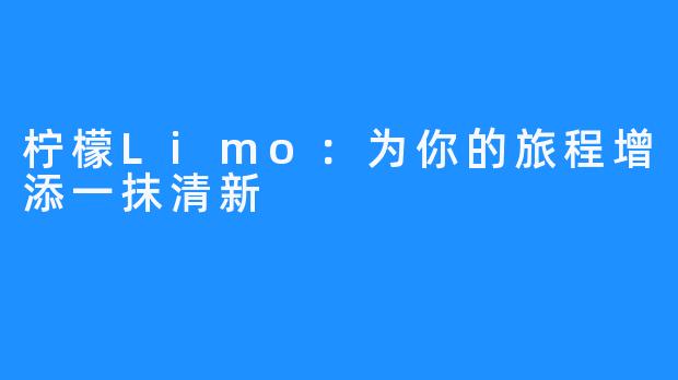 柠檬Limo：为你的旅程增添一抹清新