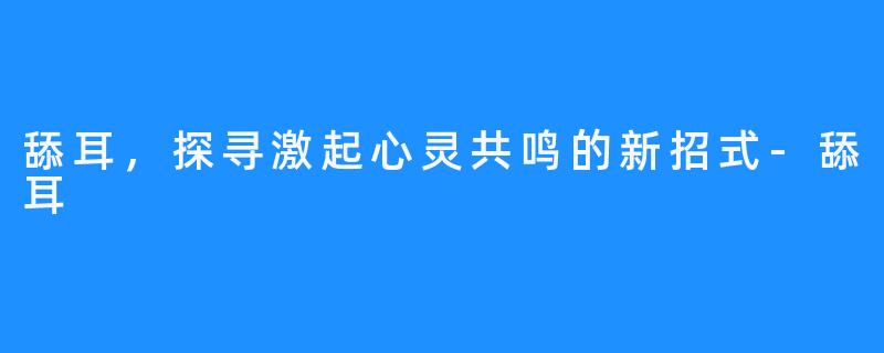 舔耳，探寻激起心灵共鸣的新招式-舔耳
