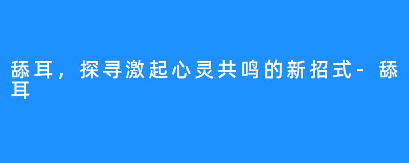 舔耳，探寻激起心灵共鸣的新招式-舔耳