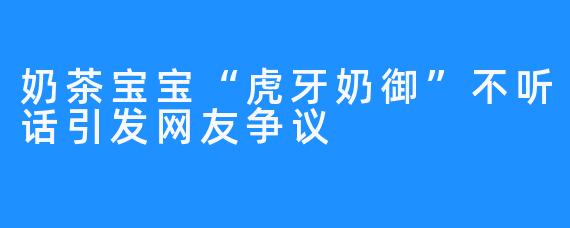 奶茶宝宝“虎牙奶御”不听话引发网友争议