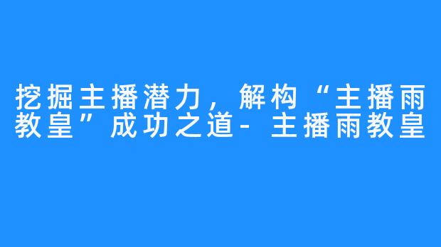 挖掘主播潜力，解构“主播雨教皇”成功之道-主播雨教皇