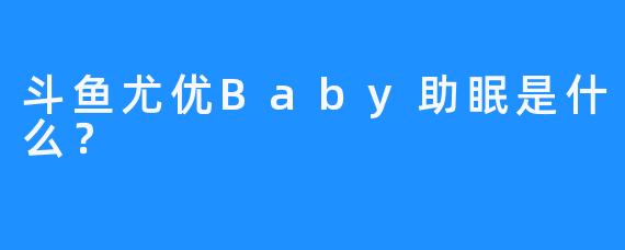 斗鱼尤优Baby助眠是什么？