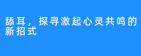 舔耳，探寻激起心灵共鸣的新招式