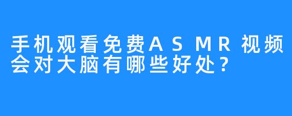 手机观看免费ASMR视频会对大脑有哪些好处？