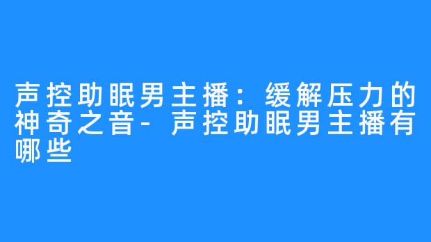 声控助眠男主播：缓解压力的神奇之音-声控助眠男主播有哪些