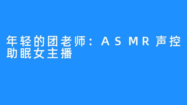 年轻的团老师:ASMR声控助眠女主播