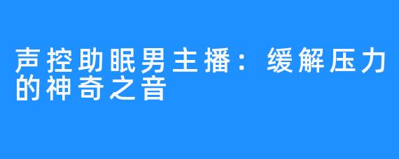 声控助眠男主播：缓解压力的神奇之音