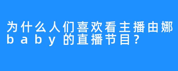 为什么人们喜欢看主播由娜baby的直播节目？