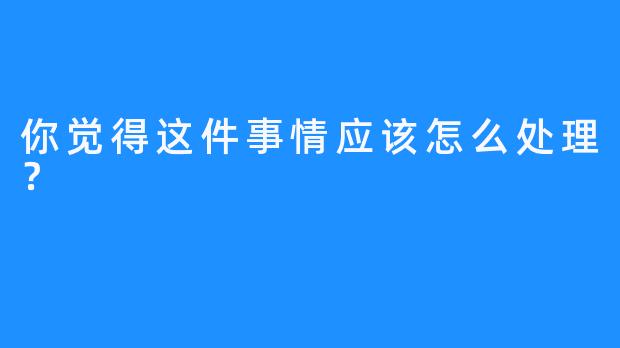 你觉得这件事情应该怎么处理？