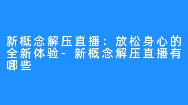 新概念解压直播:放松身心的全新体验-新概念解压直播有哪些