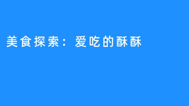 美食探索：爱吃的酥酥