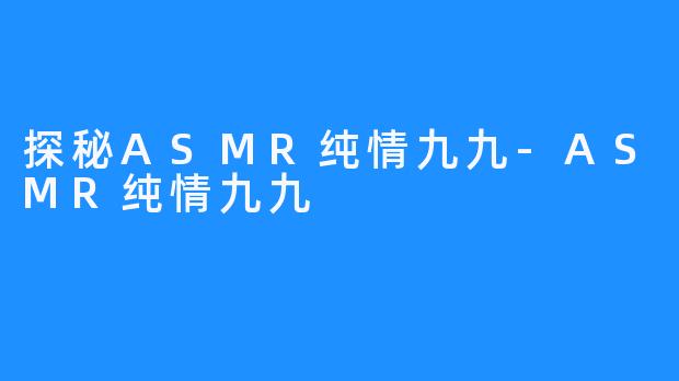 探秘ASMR纯情九九-ASMR纯情九九