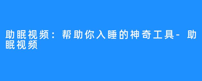 助眠视频:帮助你入睡的神奇工具-助眠视频