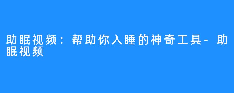 助眠视频：帮助你入睡的神奇工具-助眠视频