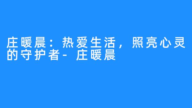 庄暖晨:热爱生活,照亮心灵的守护者-庄暖晨