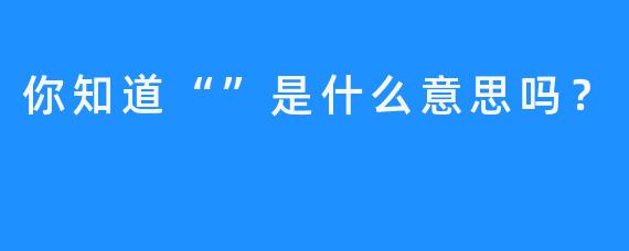 你知道“”是什么意思吗？