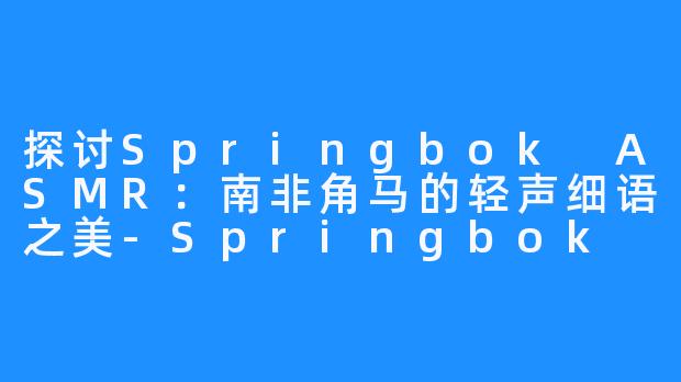 探讨Springbok ASMR:南非角马的轻声细语之美-Springbok ASMR