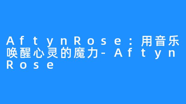 AftynRose：用音乐唤醒心灵的魔力-AftynRose