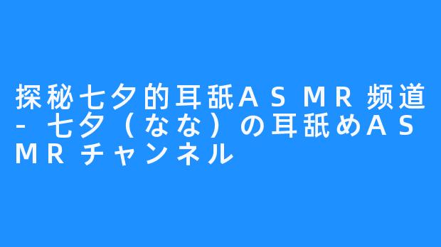 探秘七夕的耳舐ASMR频道-七夕（なな）の耳舐めASMRチャンネル