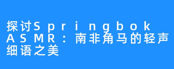 探讨Springbok ASMR:南非角马的轻声细语之美