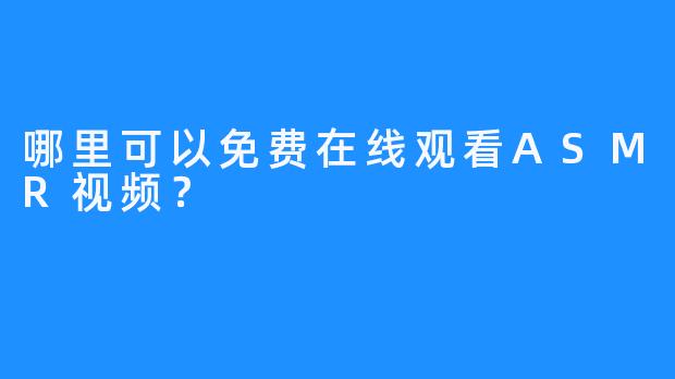 哪里可以免费在线观看ASMR视频？