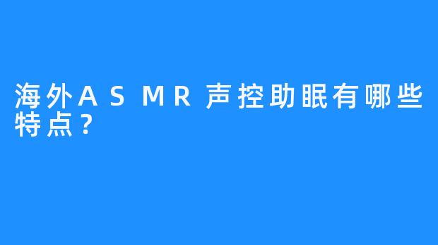 海外ASMR声控助眠有哪些特点？