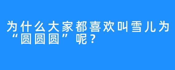 为什么大家都喜欢叫雪儿为“圆圆圆”呢？