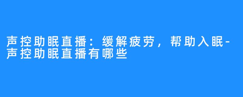 声控助眠直播:缓解疲劳,帮助入眠-声控助眠直播有哪些