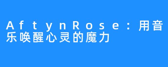 AftynRose：用音乐唤醒心灵的魔力