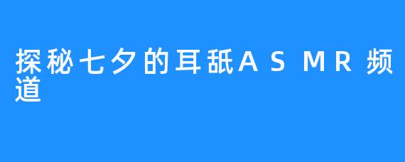 探秘七夕的耳舐ASMR频道