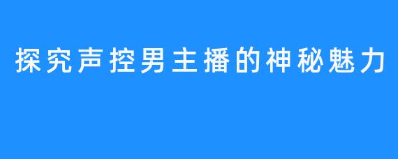 探究声控男主播的神秘魅力