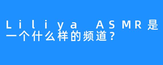 Liliya ASMR是一个什么样的频道？