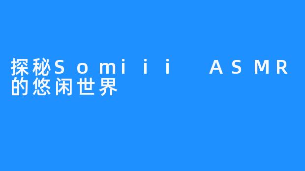 探秘Somiii ASMR的悠闲世界