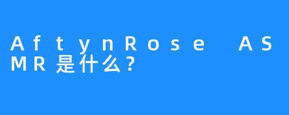 AftynRose ASMR是什么？