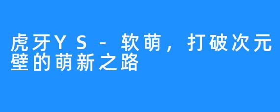 虎牙YS-软萌,打破次元壁的萌新之路