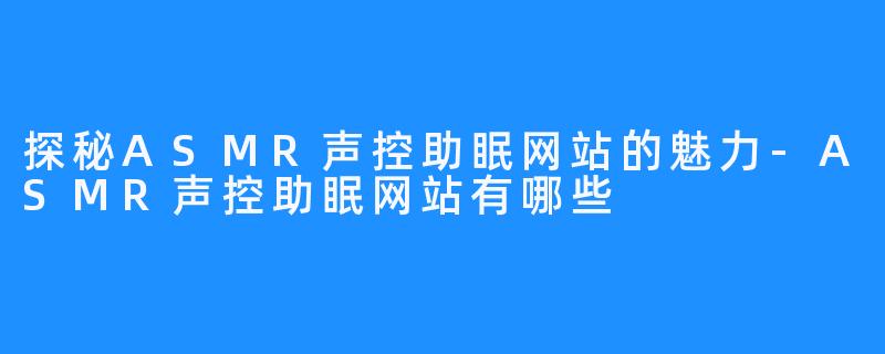 探秘ASMR声控助眠网站的魅力-ASMR声控助眠网站有哪些