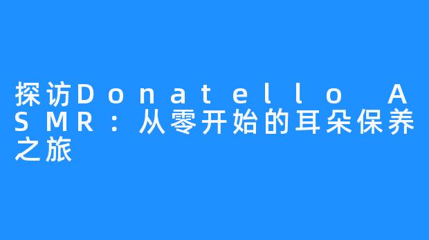 探访Donatello ASMR：从零开始的耳朵保养之旅