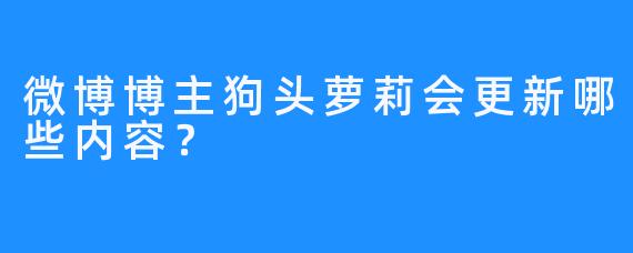 微博博主狗头萝莉会更新哪些内容？