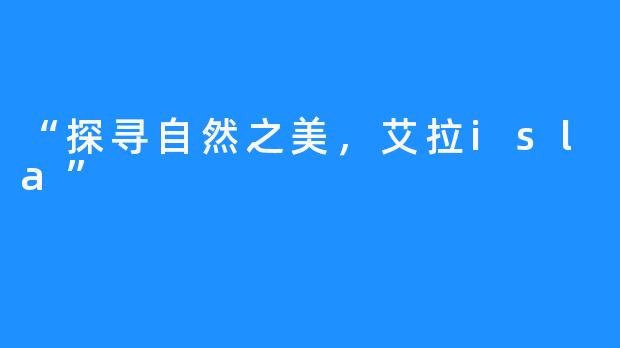 “探寻自然之美,艾拉isla”