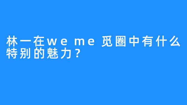 林一在weme觅圈中有什么特别的魅力？