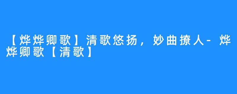 【烨烨卿歌】清歌悠扬，妙曲撩人-烨烨卿歌【清歌】
