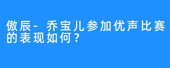 傲辰-乔宝儿参加优声比赛的表现如何？