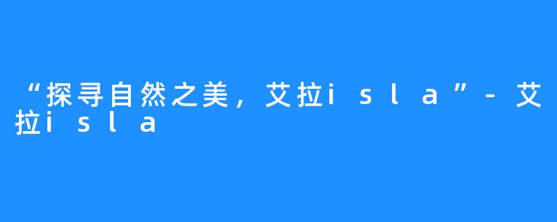 “探寻自然之美,艾拉isla”-艾拉isla