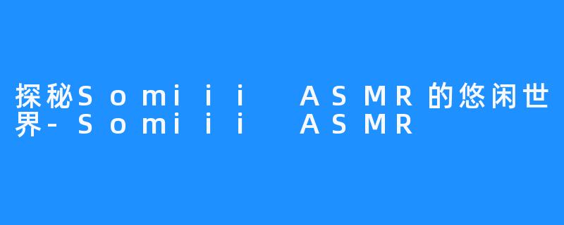 探秘Somiii ASMR的悠闲世界-Somiii ASMR