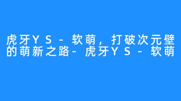 虎牙YS-软萌,打破次元壁的萌新之路-虎牙YS-软萌