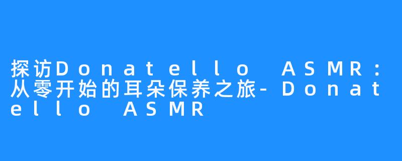 探访Donatello ASMR：从零开始的耳朵保养之旅-Donatello ASMR