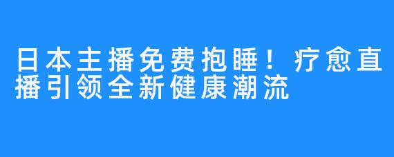 日本主播免费抱睡！疗愈直播引领全新健康潮流