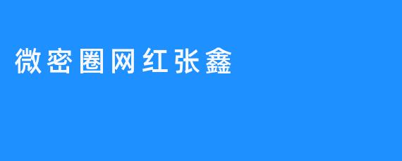 微密圈网红张鑫：用真心换取万千粉丝的喜爱